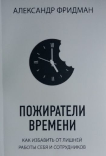 Алексанр Фридман. Пожиратели времени. Как избавить от лишней работы себя и сотрудников