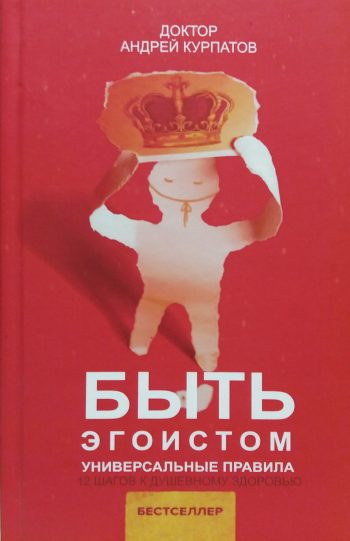 Андрей Курпатов. Быть эгоистом. Универсальные правила. 12 шагов к душевному здоровью