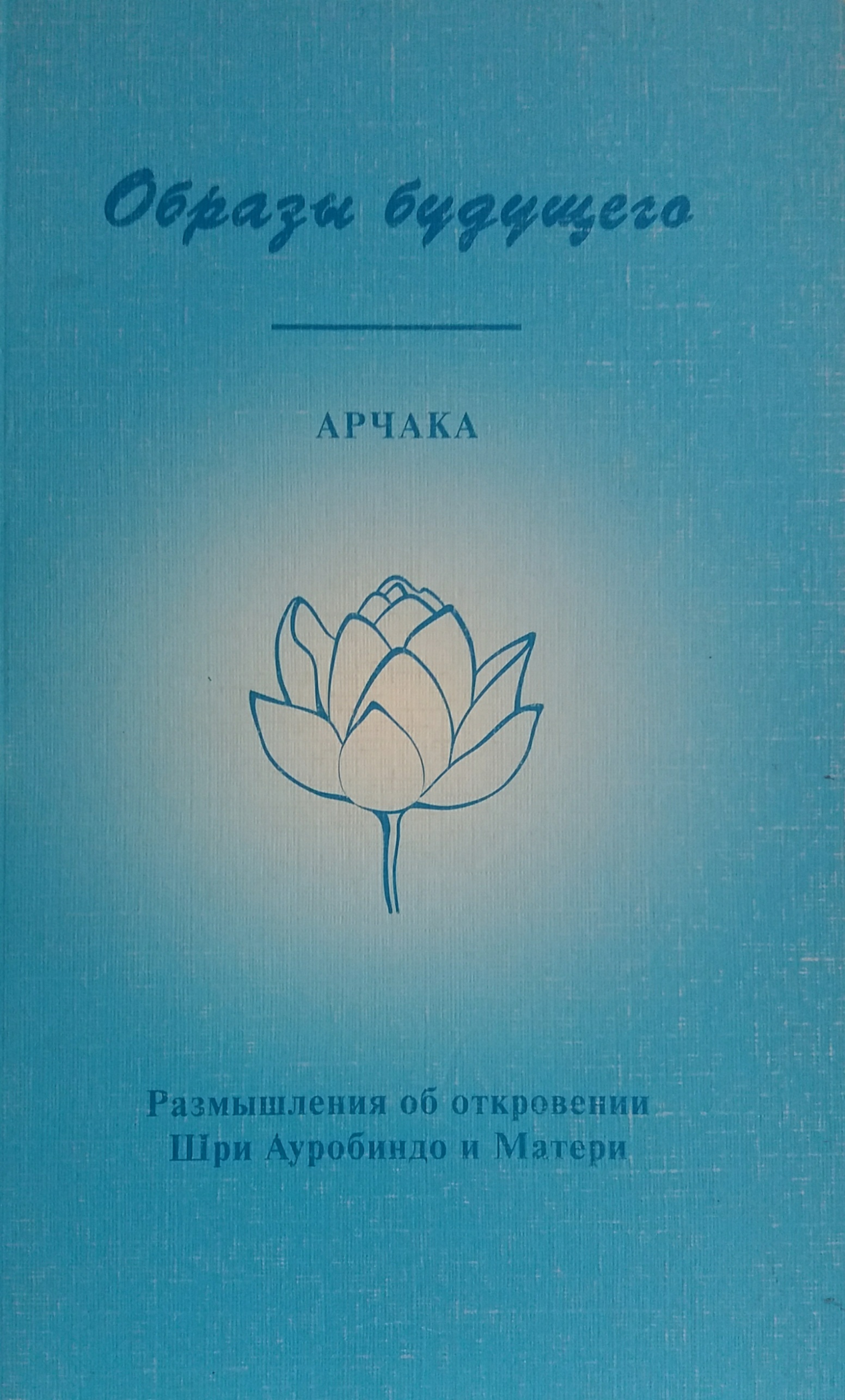 Арчака. Образы будущего. Размышления об откровениях Шри Ауробиндо Арчака. Образы будущего. Размышления об откровениях Шри Ауробиндо