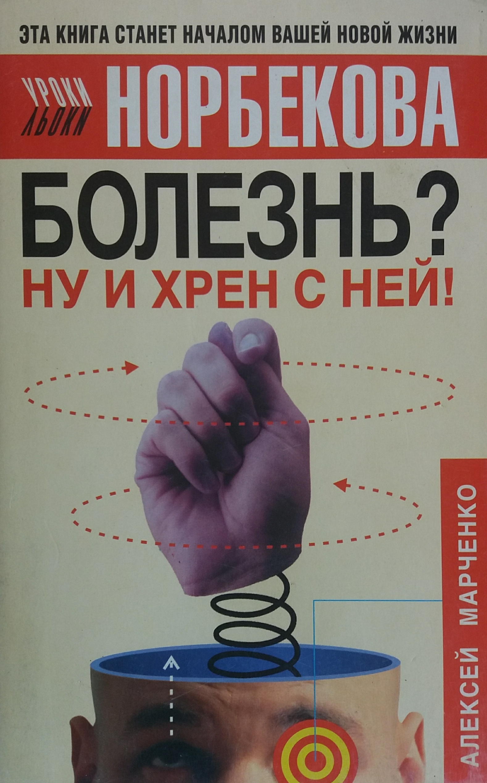 Алексей Марченко. Болезнь? Ну и хрен с ней! Уроки Норбекова Алексей Марченко. Болезнь? Ну и хрен с ней! Уроки Норбекова