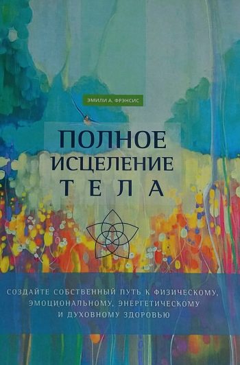 Э. Фрэнсис. Полное исцеление тела: физическое, эмоциональное, духовное