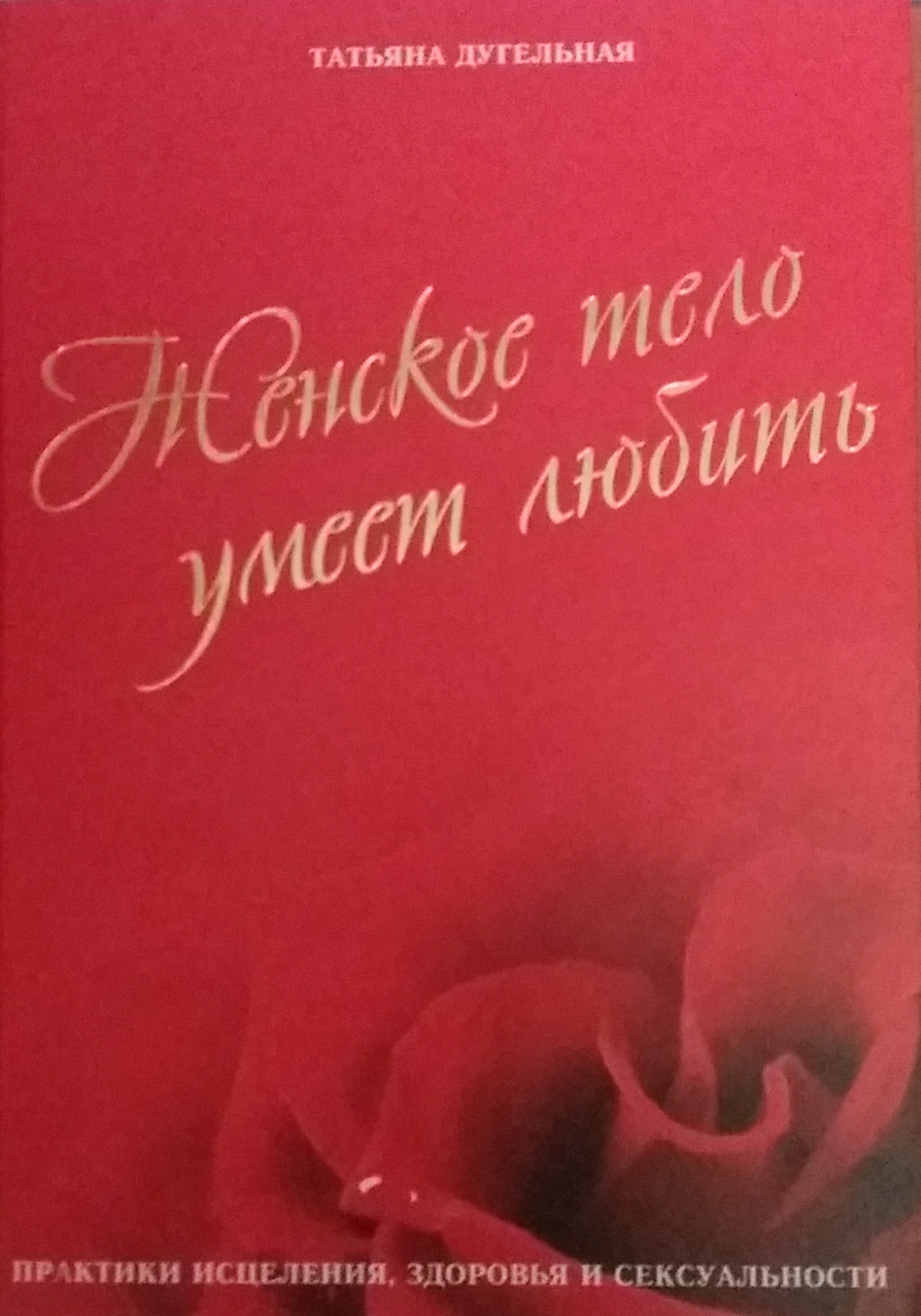 Т. Дугельная. Женское тело умеет любить. Практики исцеления, здоровья и сексуальности Т. Дугельная. Женское тело умеет любить. Практики исцеления, здоровья и сексуальности