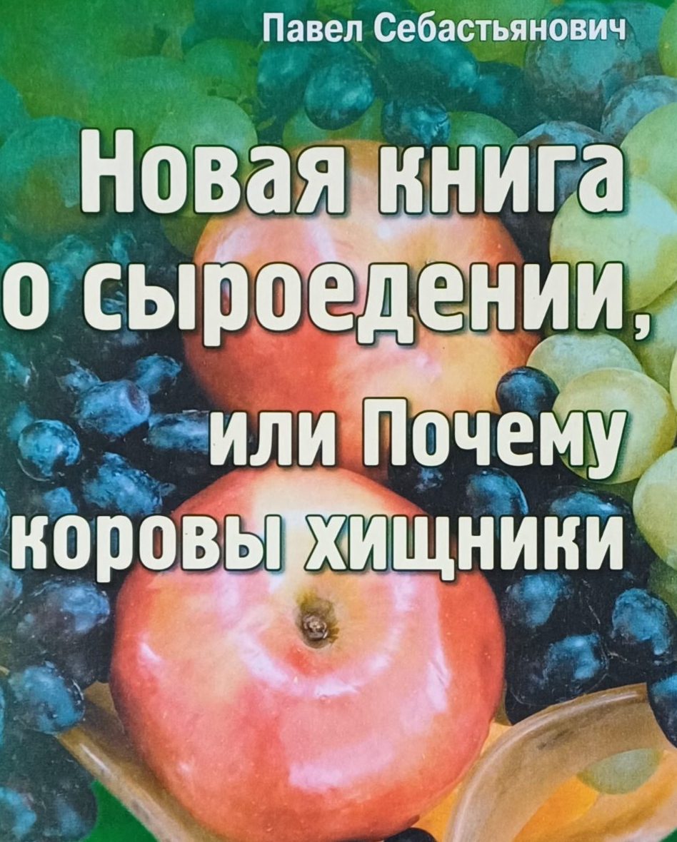 П. Себастьянович. Новая книга о сыроедении, или Почему коровы хищники. П. Себастьянович. Новая книга о сыроедении, или Почему коровы хищники.
