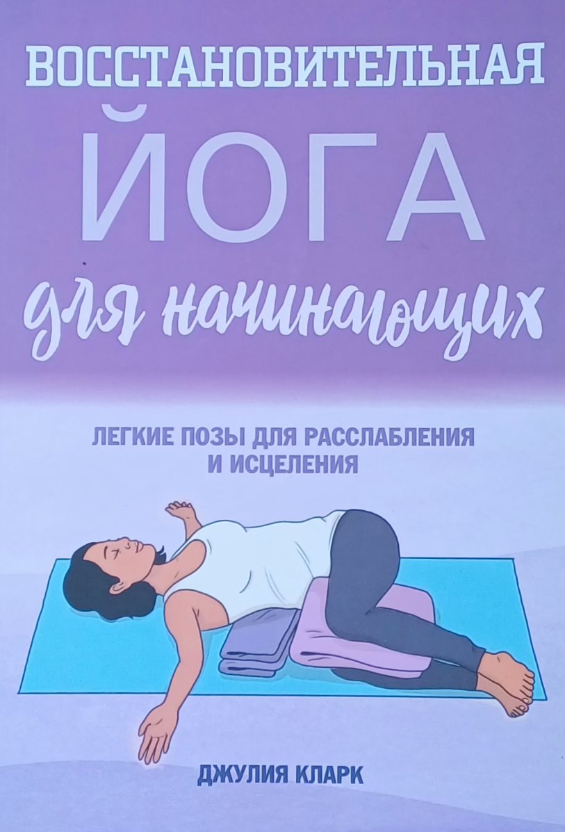 Джулия Кларк. Восстановительная йога для начинающих. Легкие позы для расслабления Джулия Кларк. Восстановительная йога для начинающих. Легкие позы для расслабления