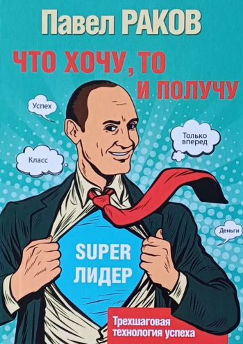 Павел Раков. Что хочу, то и получу. Трехшаговая технология успеха